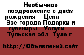 Необычное поздравление с днём рождения. › Цена ­ 200 - Все города Подарки и сувениры » Услуги   . Тульская обл.,Тула г.